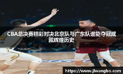 CBA总决赛精彩对决北京队与广东队谁能夺冠成就辉煌历史